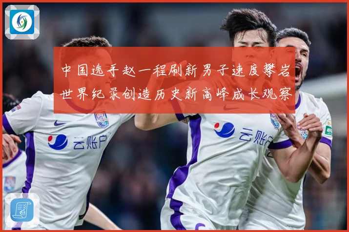 中国选手赵一程刷新男子速度攀岩世界纪录创造历史新高峰成长观察：最新赛事动态与深度分析
