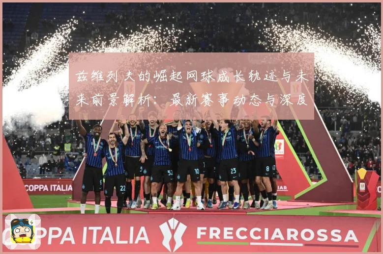 兹维列夫的崛起网球成长轨迹与未来前景解析：最新赛事动态与深度分析