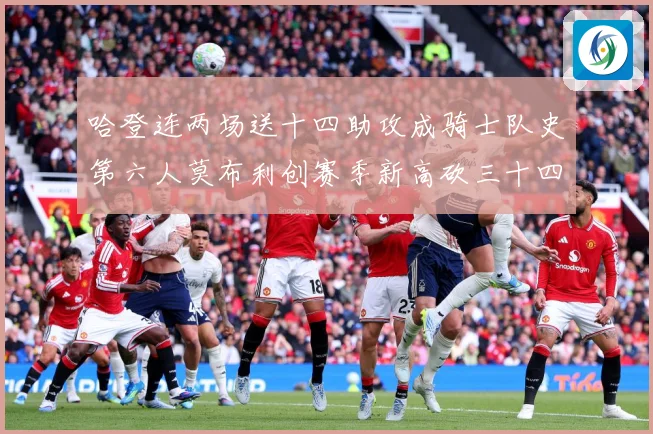 哈登连两场送十四助攻成骑士队史第六人莫布利创赛季新高砍三十四赛场复盘：最新赛事动态与深度分析