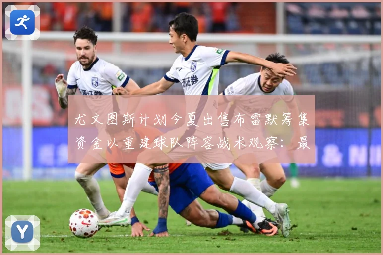 尤文图斯计划今夏出售布雷默筹集资金以重建球队阵容战术观察：最新赛事动态与深度分析