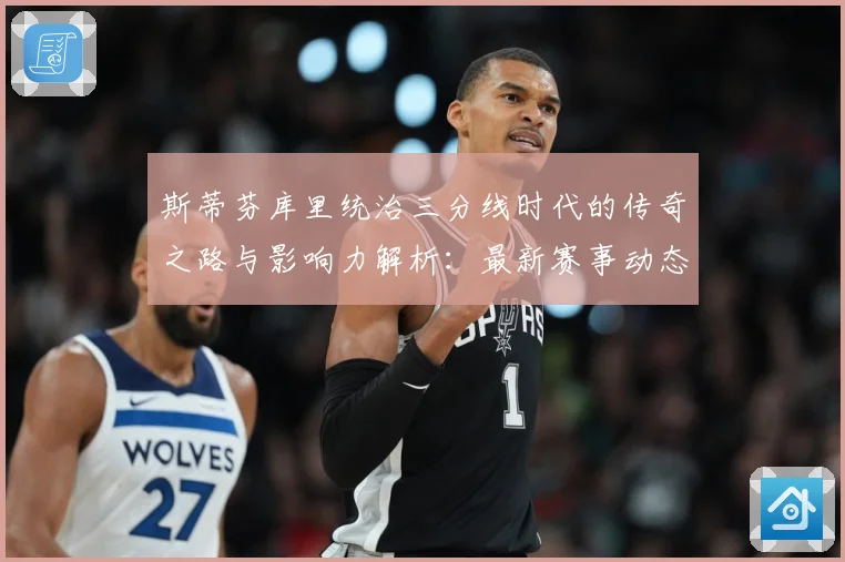 斯蒂芬库里统治三分线时代的传奇之路与影响力解析：最新赛事动态与深度分析