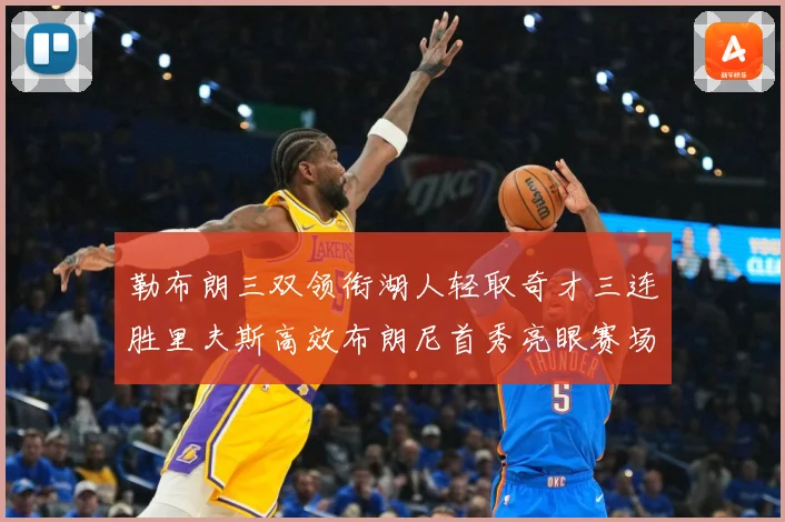 勒布朗三双领衔湖人轻取奇才三连胜里夫斯高效布朗尼首秀亮眼赛场复盘：最新赛事动态与深度分析