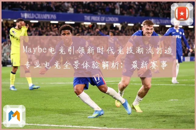 Maybe电竞引领新时代竞技潮流打造专业电竞全景体验解析：最新赛事动态与深度分析
