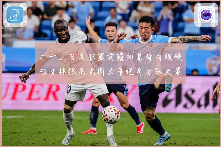 二十三日美职篮前瞻约基奇内线硬碰克林根尼克斯力争送奇才队史最赛场复盘：最新赛事动态与深度分析