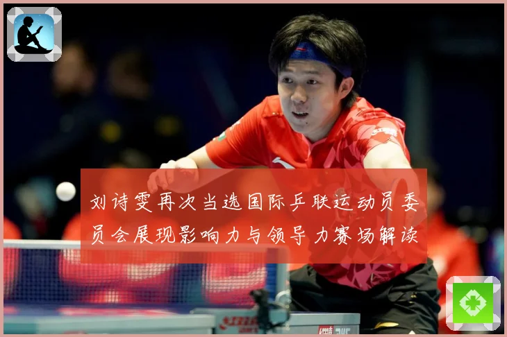 刘诗雯再次当选国际乒联运动员委员会展现影响力与领导力赛场解读：最新赛事动态与深度分析