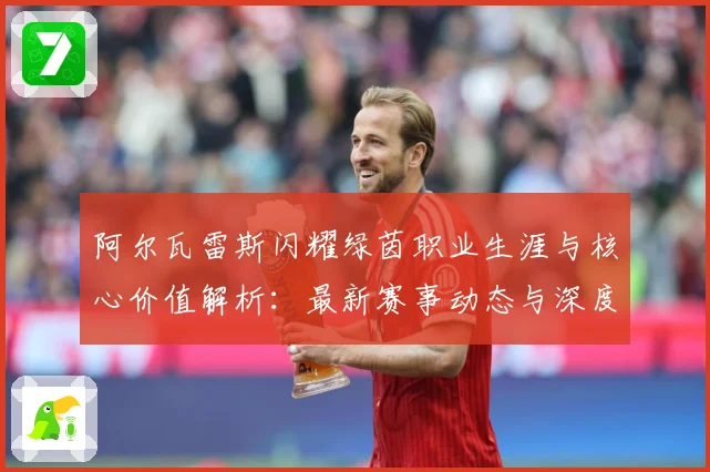 阿尔瓦雷斯闪耀绿茵职业生涯与核心价值解析：最新赛事动态与深度分析