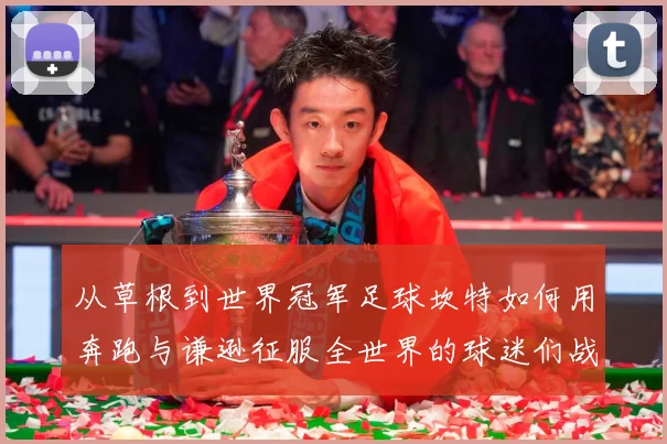 从草根到世界冠军足球坎特如何用奔跑与谦逊征服全世界的球迷们战术观察：最新赛事动态与深度分析