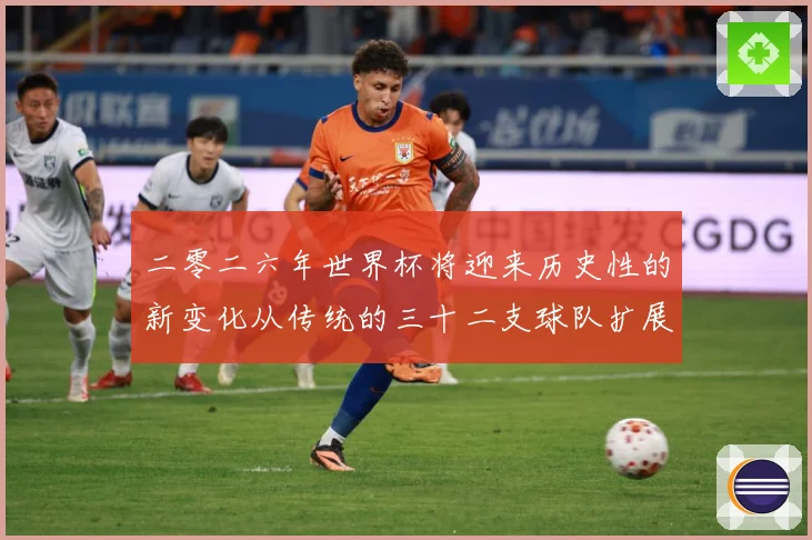 二零二六年世界杯将迎来历史性的新变化从传统的三十二支球队扩展数据研判：最新赛事动态与深度分析
