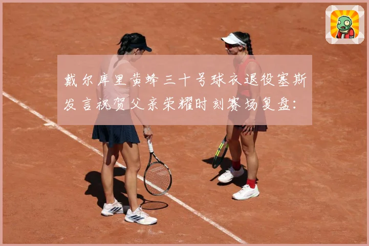 戴尔库里黄蜂三十号球衣退役塞斯发言祝贺父亲荣耀时刻赛场复盘：最新赛事动态与深度分析