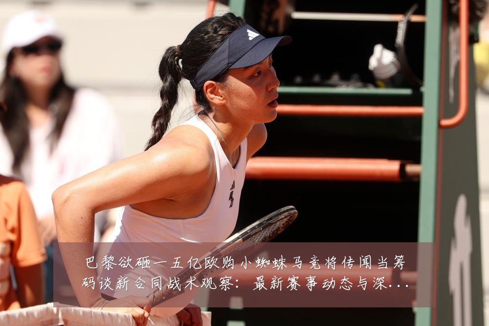 巴黎欲砸一五亿欧购小蜘蛛马竞将传闻当筹码谈新合同战术观察：最新赛事动态与深度分析