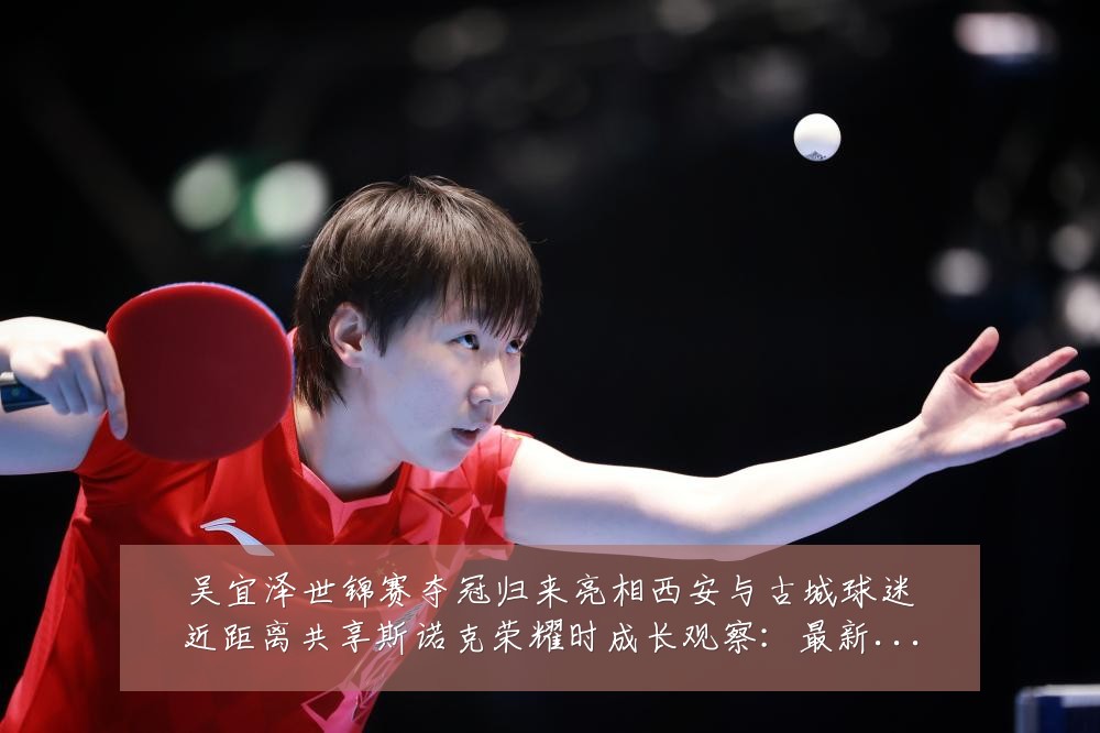 吴宜泽世锦赛夺冠归来亮相西安与古城球迷近距离共享斯诺克荣耀时成长观察:最新赛事动态与深度分析
