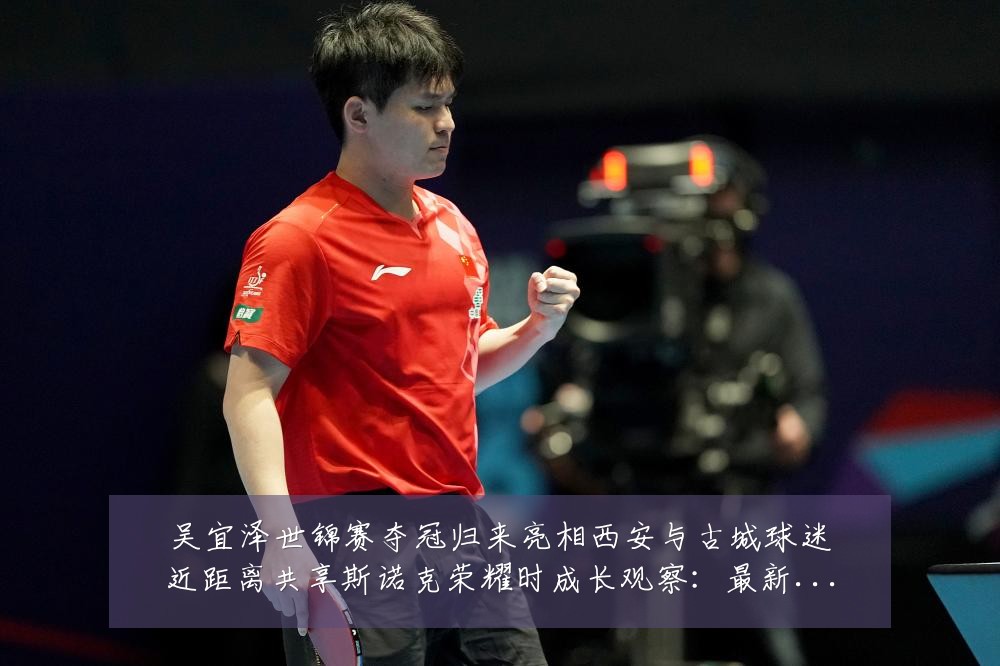 吴宜泽世锦赛夺冠归来亮相西安与古城球迷近距离共享斯诺克荣耀时成长观察:最新赛事动态与深度分析