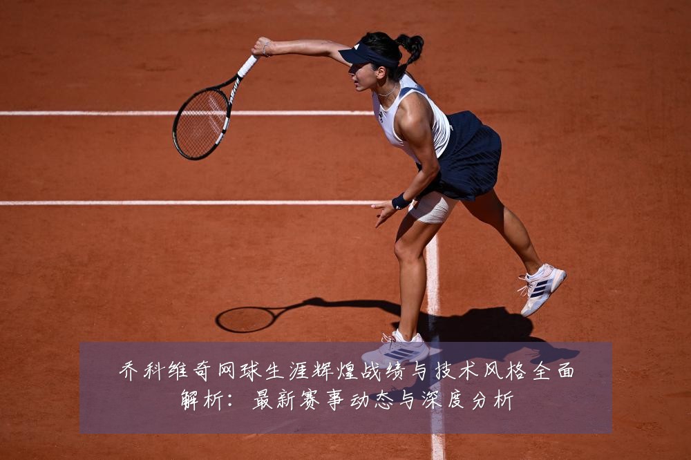 乔科维奇网球生涯辉煌战绩与技术风格全面解析：最新赛事动态与深度分析