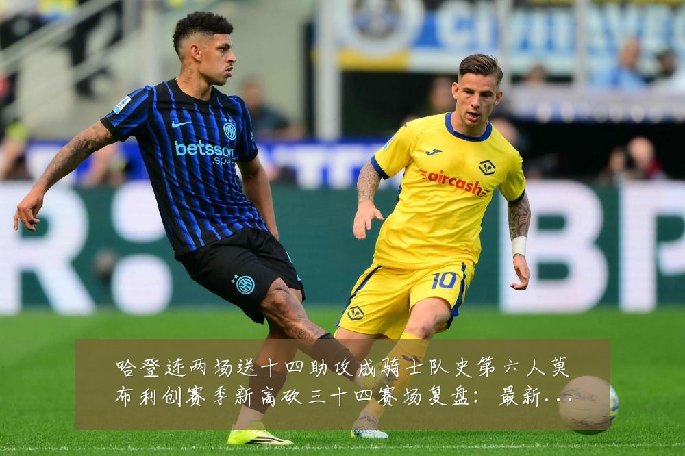 哈登连两场送十四助攻成骑士队史第六人莫布利创赛季新高砍三十四赛场复盘：最新赛事动态与深度分析