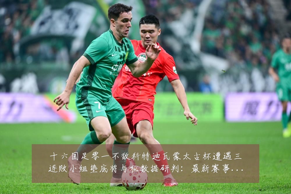 十六国足零一不敌科特迪瓦蒙太古杯遭遇三连败小组垫底将与秘数据研判:最新赛事动态与深度分析