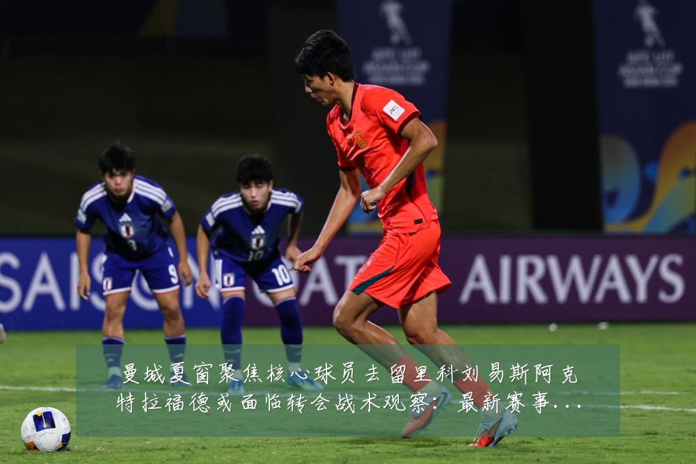 曼城夏窗聚焦核心球员去留里科刘易斯阿克特拉福德或面临转会战术观察：最新赛事动态与深度分析