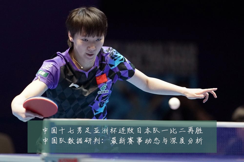 中国十七男足亚洲杯连败日本队一比二再胜中国队数据研判:最新赛事动态与深度分析