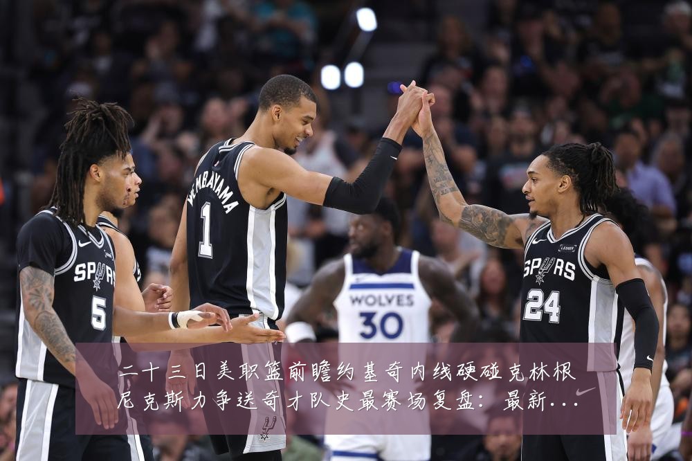 二十三日美职篮前瞻约基奇内线硬碰克林根尼克斯力争送奇才队史最赛场复盘：最新赛事动态与深度分析